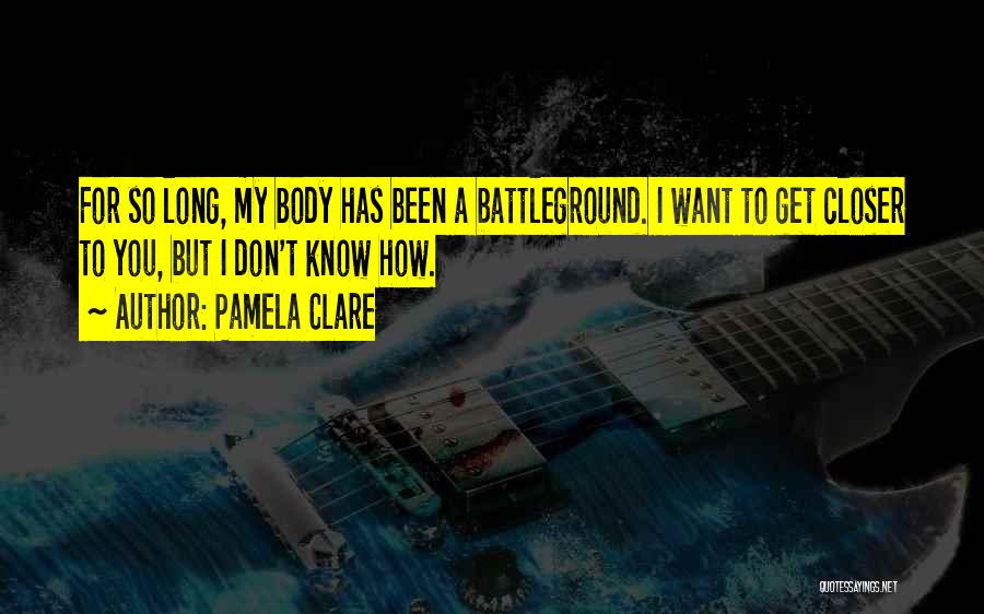 Pamela Clare Quotes: For So Long, My Body Has Been A Battleground. I Want To Get Closer To You, But I Don't Know