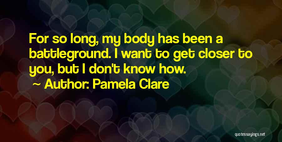 Pamela Clare Quotes: For So Long, My Body Has Been A Battleground. I Want To Get Closer To You, But I Don't Know