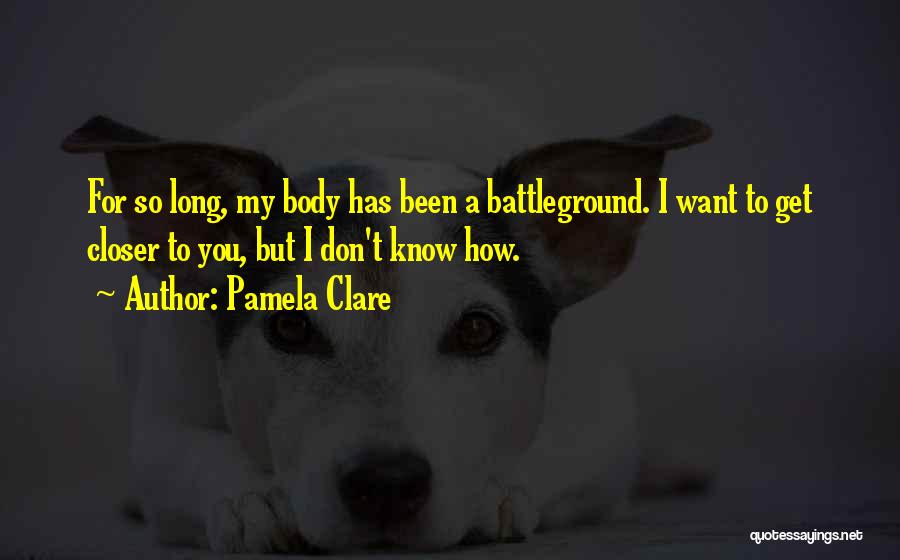 Pamela Clare Quotes: For So Long, My Body Has Been A Battleground. I Want To Get Closer To You, But I Don't Know