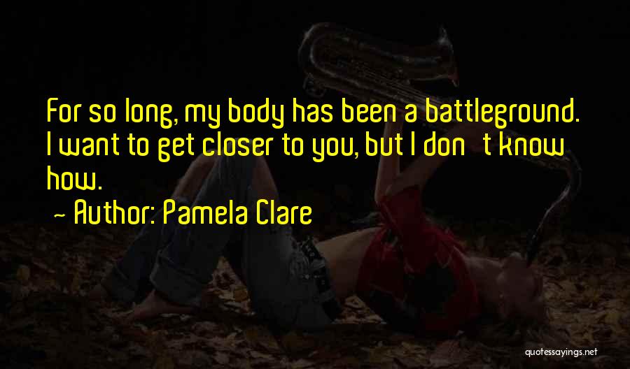 Pamela Clare Quotes: For So Long, My Body Has Been A Battleground. I Want To Get Closer To You, But I Don't Know