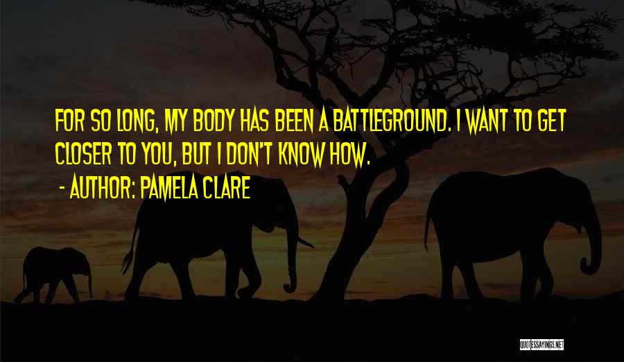Pamela Clare Quotes: For So Long, My Body Has Been A Battleground. I Want To Get Closer To You, But I Don't Know