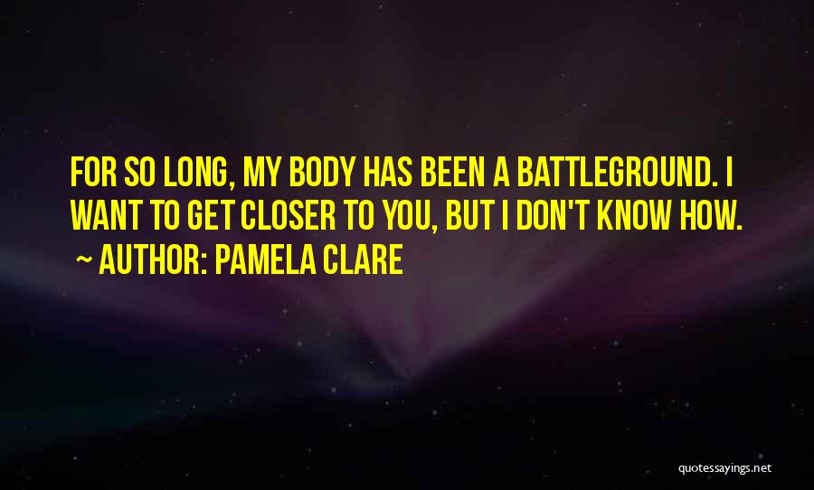 Pamela Clare Quotes: For So Long, My Body Has Been A Battleground. I Want To Get Closer To You, But I Don't Know