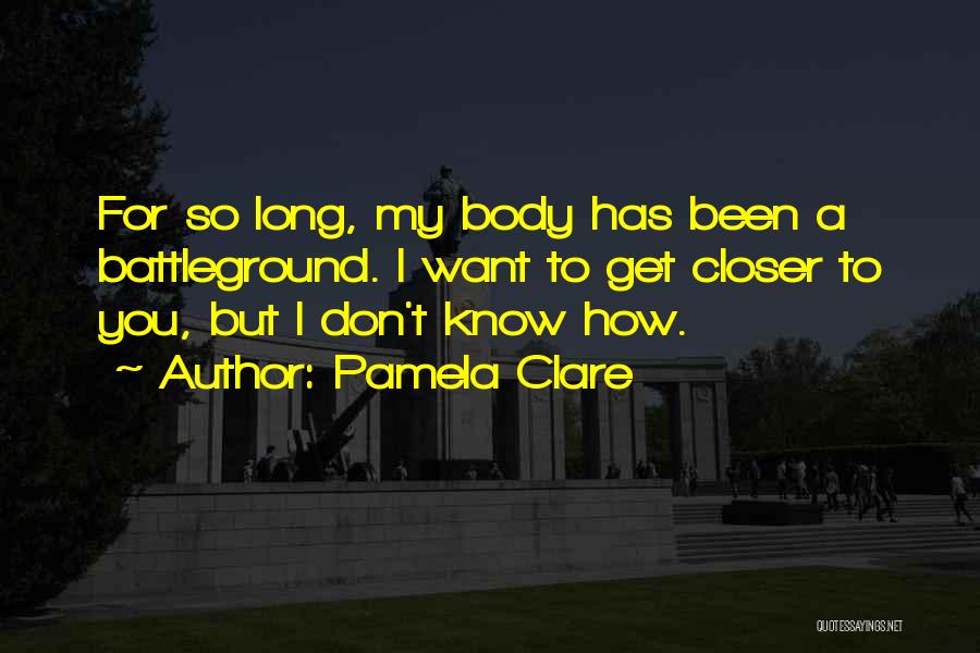Pamela Clare Quotes: For So Long, My Body Has Been A Battleground. I Want To Get Closer To You, But I Don't Know