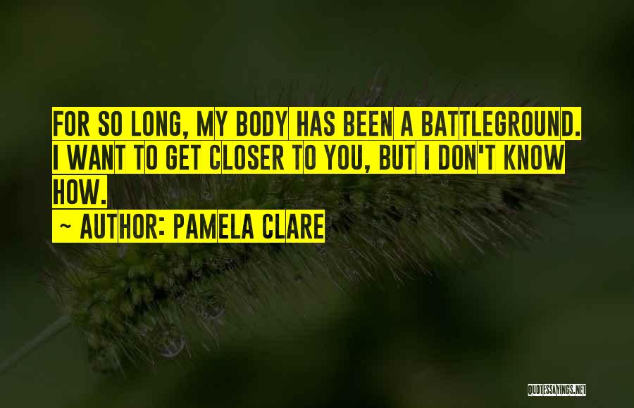 Pamela Clare Quotes: For So Long, My Body Has Been A Battleground. I Want To Get Closer To You, But I Don't Know