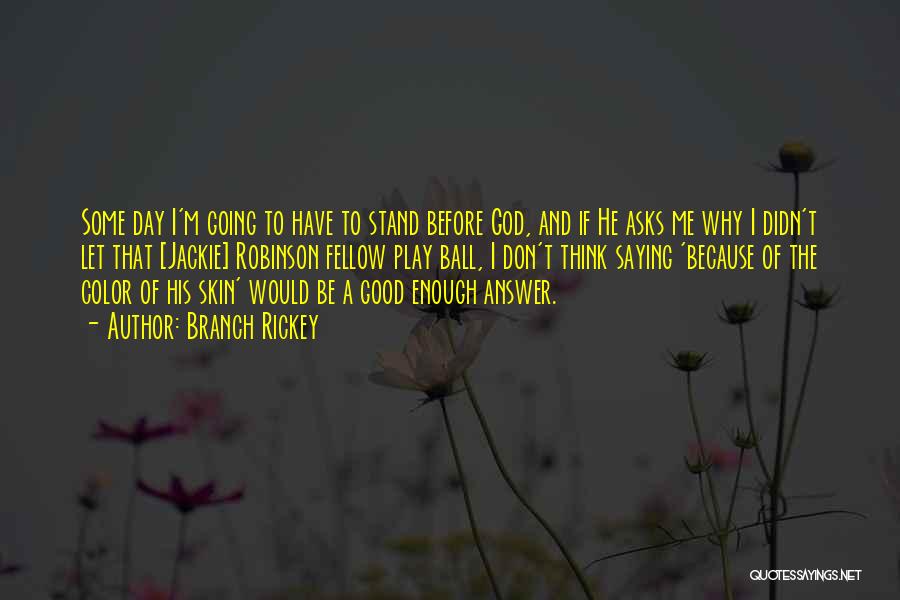 Branch Rickey Quotes: Some Day I'm Going To Have To Stand Before God, And If He Asks Me Why I Didn't Let That