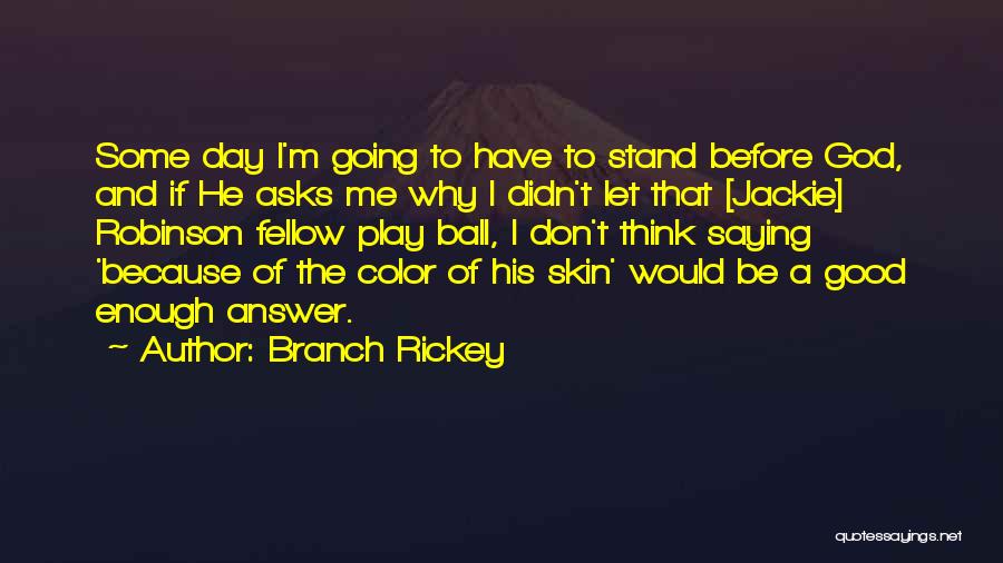 Branch Rickey Quotes: Some Day I'm Going To Have To Stand Before God, And If He Asks Me Why I Didn't Let That