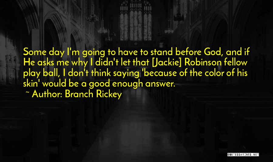 Branch Rickey Quotes: Some Day I'm Going To Have To Stand Before God, And If He Asks Me Why I Didn't Let That