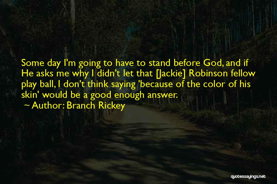 Branch Rickey Quotes: Some Day I'm Going To Have To Stand Before God, And If He Asks Me Why I Didn't Let That