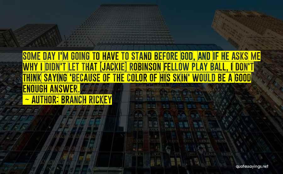 Branch Rickey Quotes: Some Day I'm Going To Have To Stand Before God, And If He Asks Me Why I Didn't Let That