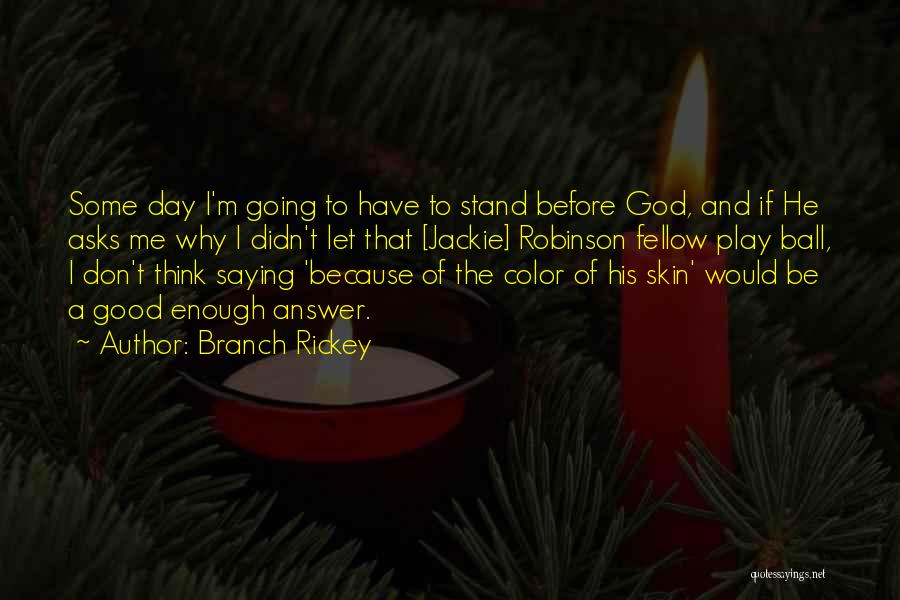 Branch Rickey Quotes: Some Day I'm Going To Have To Stand Before God, And If He Asks Me Why I Didn't Let That