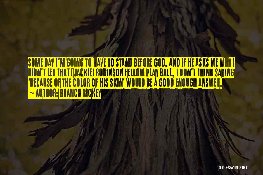 Branch Rickey Quotes: Some Day I'm Going To Have To Stand Before God, And If He Asks Me Why I Didn't Let That