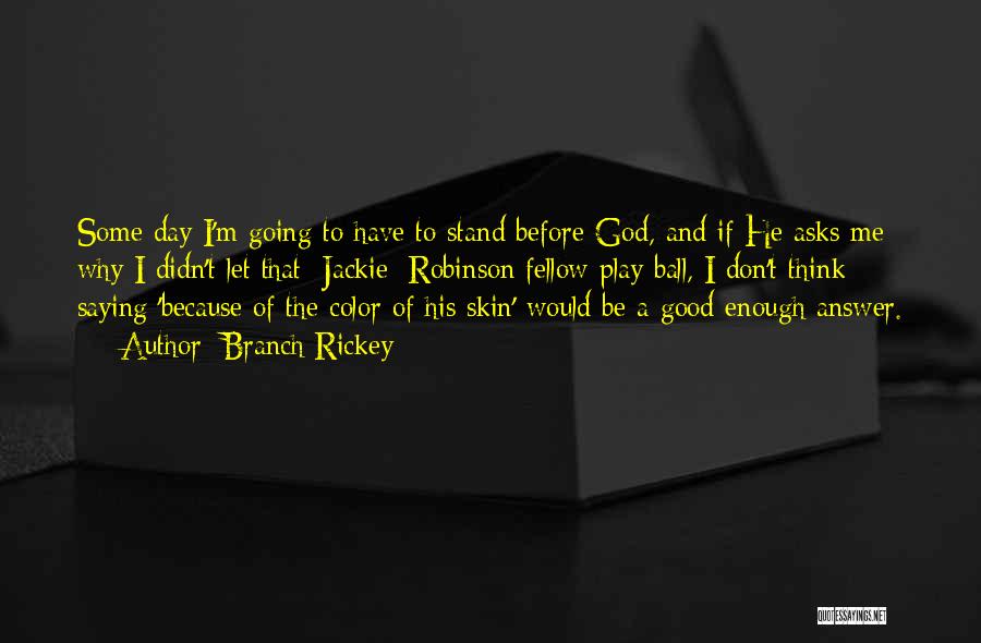 Branch Rickey Quotes: Some Day I'm Going To Have To Stand Before God, And If He Asks Me Why I Didn't Let That