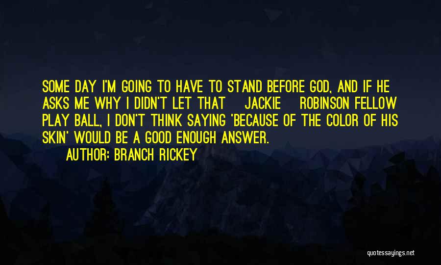 Branch Rickey Quotes: Some Day I'm Going To Have To Stand Before God, And If He Asks Me Why I Didn't Let That