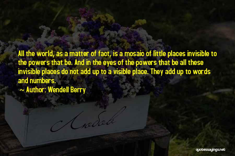 Wendell Berry Quotes: All The World, As A Matter Of Fact, Is A Mosaic Of Little Places Invisible To The Powers That Be.