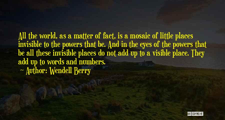 Wendell Berry Quotes: All The World, As A Matter Of Fact, Is A Mosaic Of Little Places Invisible To The Powers That Be.