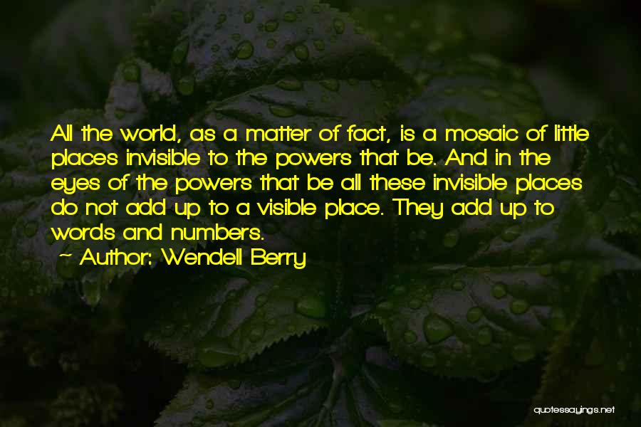 Wendell Berry Quotes: All The World, As A Matter Of Fact, Is A Mosaic Of Little Places Invisible To The Powers That Be.