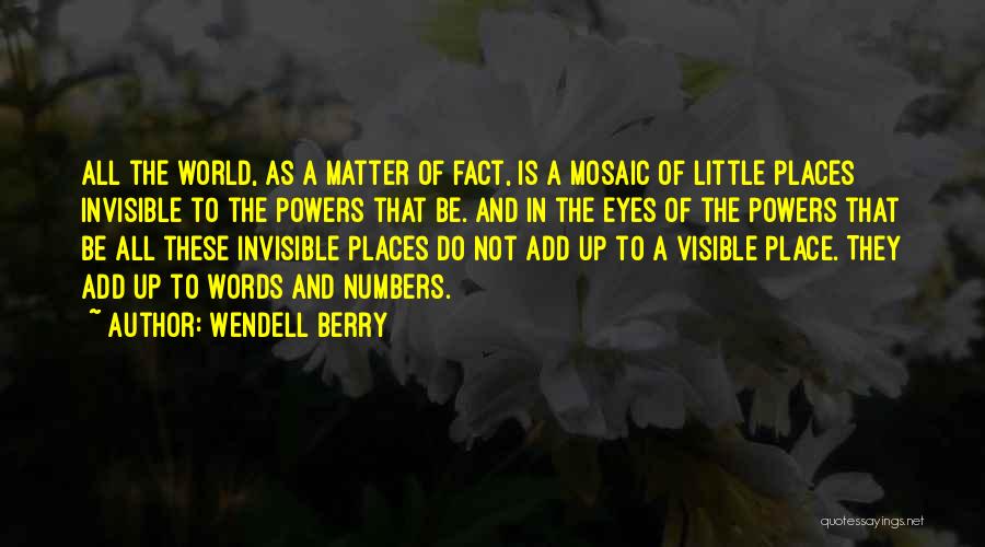 Wendell Berry Quotes: All The World, As A Matter Of Fact, Is A Mosaic Of Little Places Invisible To The Powers That Be.