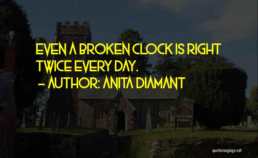 Anita Diamant Quotes: Even A Broken Clock Is Right Twice Every Day.