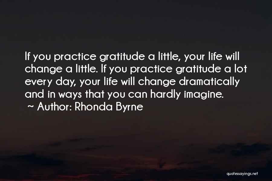 Rhonda Byrne Quotes: If You Practice Gratitude A Little, Your Life Will Change A Little. If You Practice Gratitude A Lot Every Day,