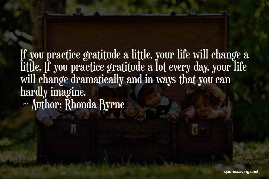 Rhonda Byrne Quotes: If You Practice Gratitude A Little, Your Life Will Change A Little. If You Practice Gratitude A Lot Every Day,