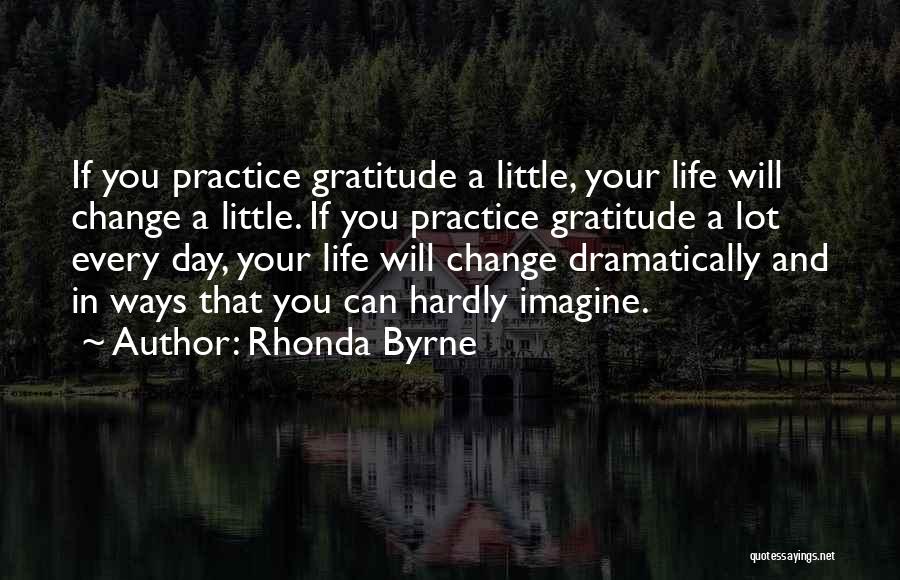 Rhonda Byrne Quotes: If You Practice Gratitude A Little, Your Life Will Change A Little. If You Practice Gratitude A Lot Every Day,