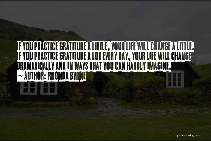 Rhonda Byrne Quotes: If You Practice Gratitude A Little, Your Life Will Change A Little. If You Practice Gratitude A Lot Every Day,