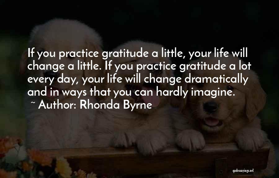 Rhonda Byrne Quotes: If You Practice Gratitude A Little, Your Life Will Change A Little. If You Practice Gratitude A Lot Every Day,