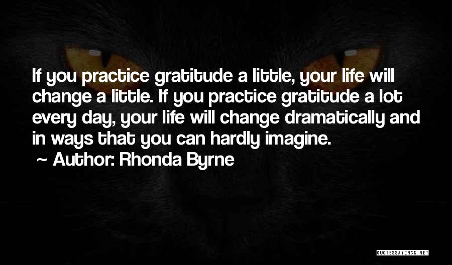 Rhonda Byrne Quotes: If You Practice Gratitude A Little, Your Life Will Change A Little. If You Practice Gratitude A Lot Every Day,