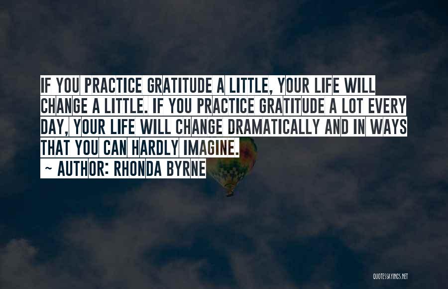 Rhonda Byrne Quotes: If You Practice Gratitude A Little, Your Life Will Change A Little. If You Practice Gratitude A Lot Every Day,