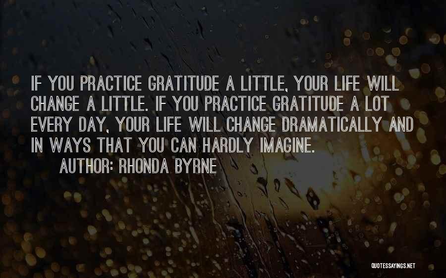 Rhonda Byrne Quotes: If You Practice Gratitude A Little, Your Life Will Change A Little. If You Practice Gratitude A Lot Every Day,