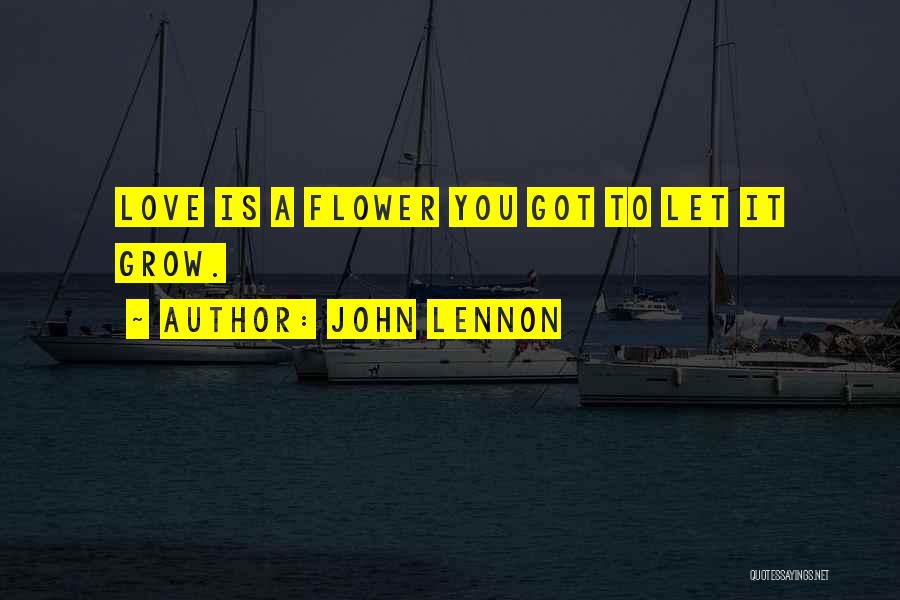 John Lennon Quotes: Love Is A Flower You Got To Let It Grow.