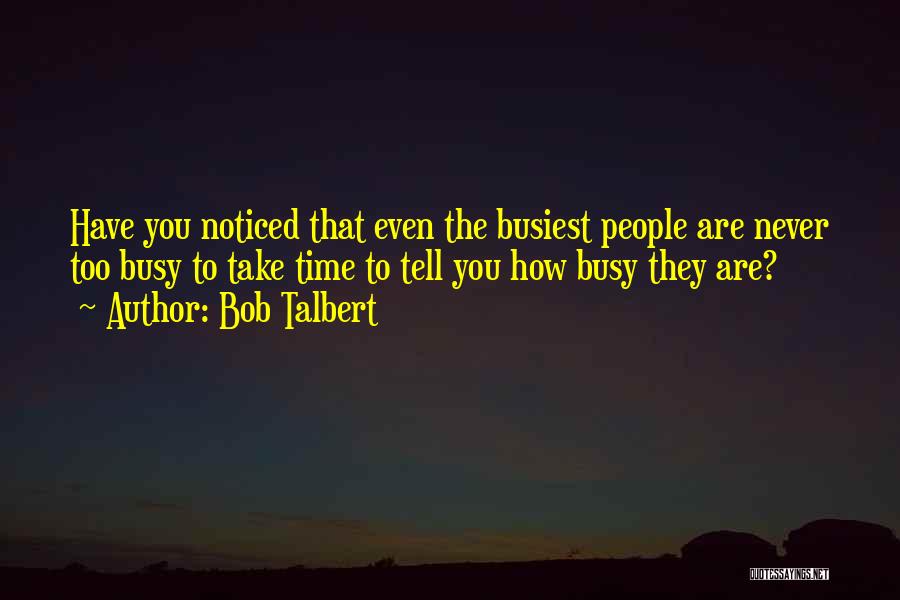 Bob Talbert Quotes: Have You Noticed That Even The Busiest People Are Never Too Busy To Take Time To Tell You How Busy