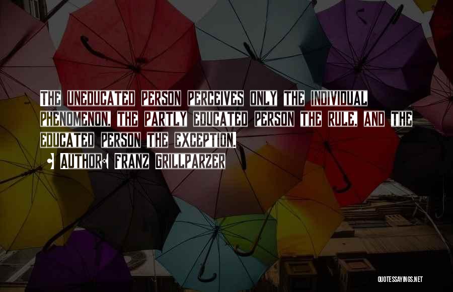 Franz Grillparzer Quotes: The Uneducated Person Perceives Only The Individual Phenomenon, The Partly Educated Person The Rule, And The Educated Person The Exception.