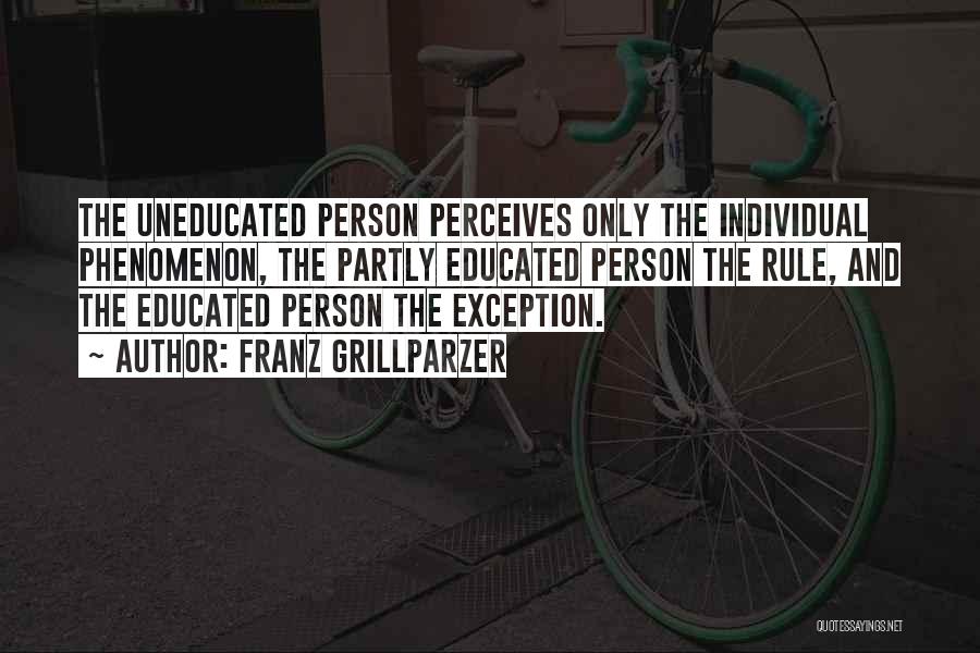 Franz Grillparzer Quotes: The Uneducated Person Perceives Only The Individual Phenomenon, The Partly Educated Person The Rule, And The Educated Person The Exception.