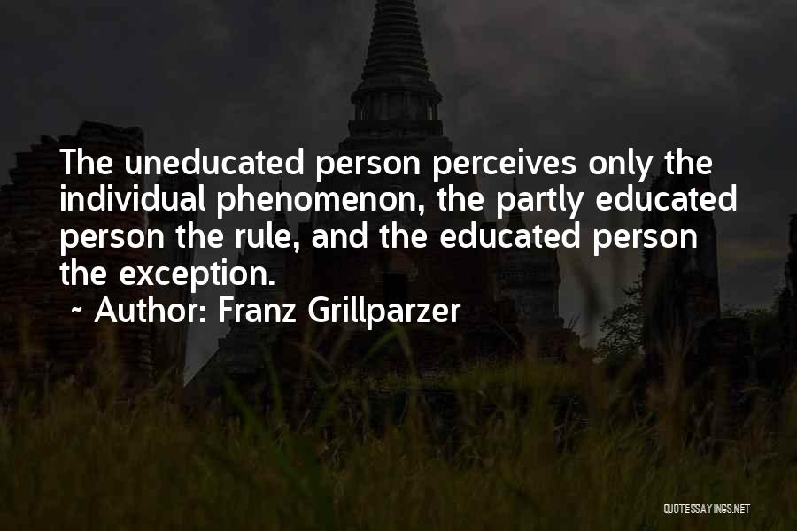 Franz Grillparzer Quotes: The Uneducated Person Perceives Only The Individual Phenomenon, The Partly Educated Person The Rule, And The Educated Person The Exception.