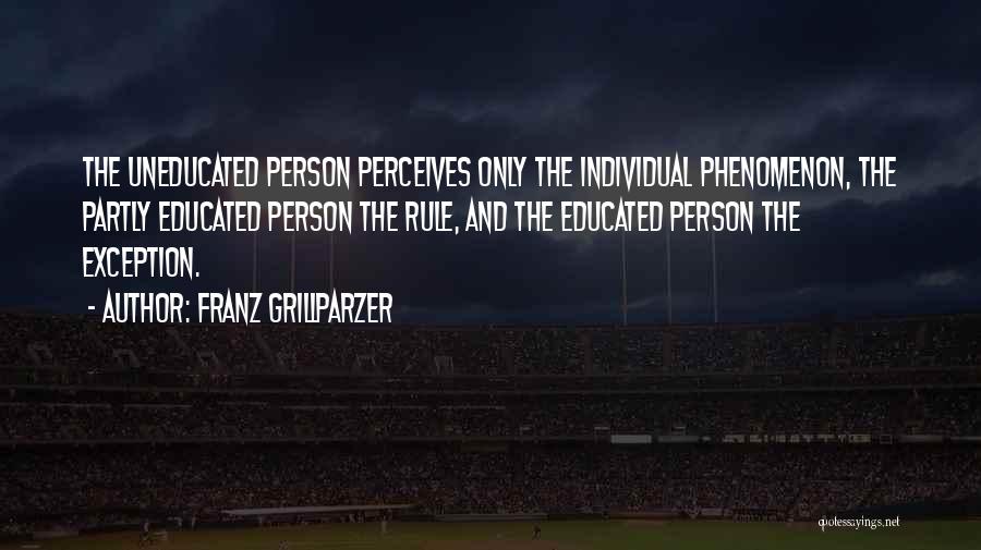 Franz Grillparzer Quotes: The Uneducated Person Perceives Only The Individual Phenomenon, The Partly Educated Person The Rule, And The Educated Person The Exception.