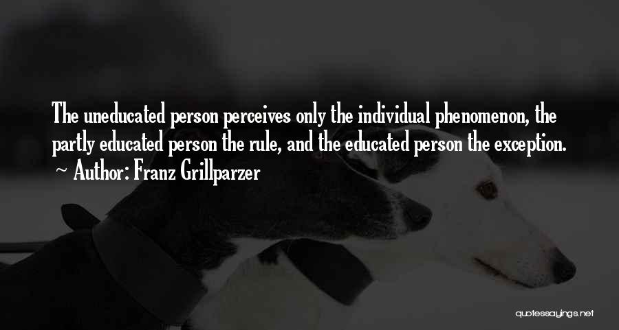 Franz Grillparzer Quotes: The Uneducated Person Perceives Only The Individual Phenomenon, The Partly Educated Person The Rule, And The Educated Person The Exception.