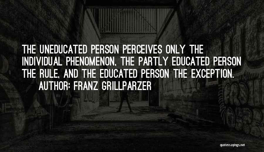 Franz Grillparzer Quotes: The Uneducated Person Perceives Only The Individual Phenomenon, The Partly Educated Person The Rule, And The Educated Person The Exception.
