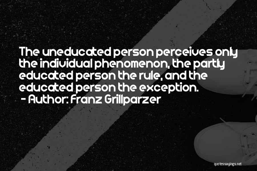 Franz Grillparzer Quotes: The Uneducated Person Perceives Only The Individual Phenomenon, The Partly Educated Person The Rule, And The Educated Person The Exception.