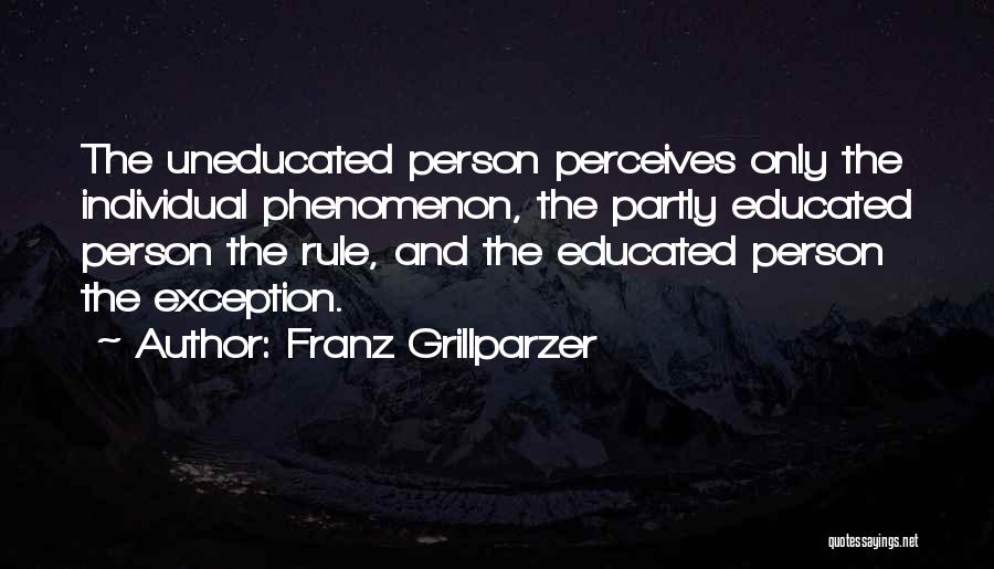 Franz Grillparzer Quotes: The Uneducated Person Perceives Only The Individual Phenomenon, The Partly Educated Person The Rule, And The Educated Person The Exception.