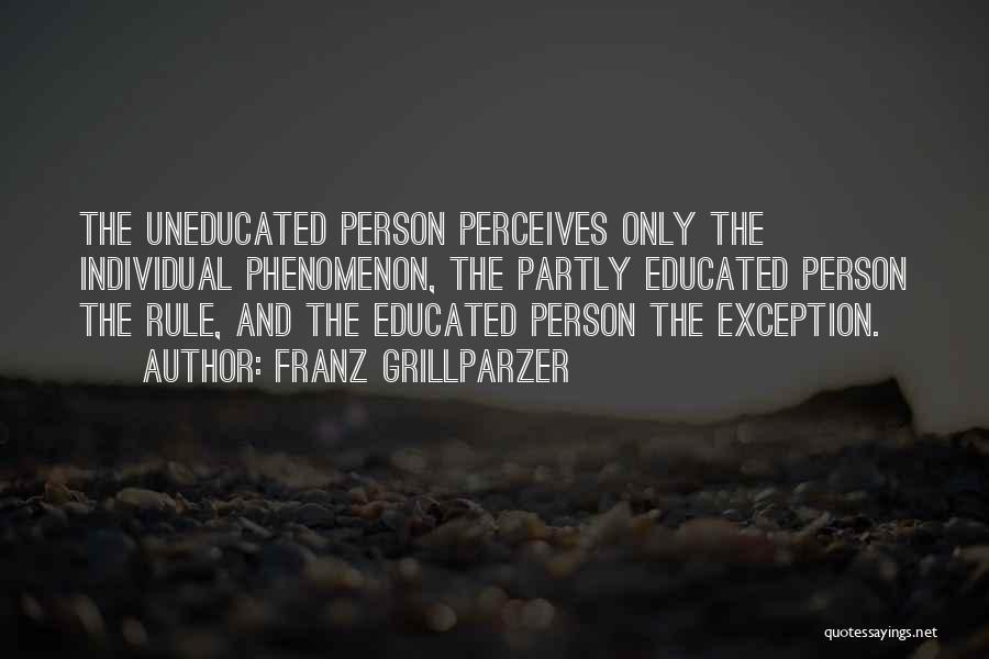 Franz Grillparzer Quotes: The Uneducated Person Perceives Only The Individual Phenomenon, The Partly Educated Person The Rule, And The Educated Person The Exception.