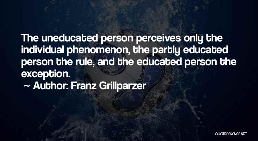 Franz Grillparzer Quotes: The Uneducated Person Perceives Only The Individual Phenomenon, The Partly Educated Person The Rule, And The Educated Person The Exception.