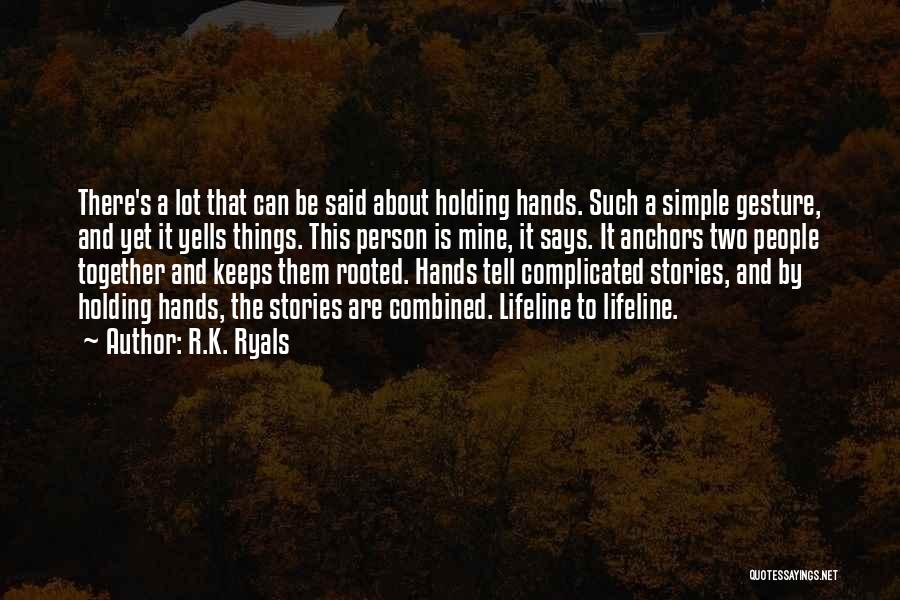 R.K. Ryals Quotes: There's A Lot That Can Be Said About Holding Hands. Such A Simple Gesture, And Yet It Yells Things. This