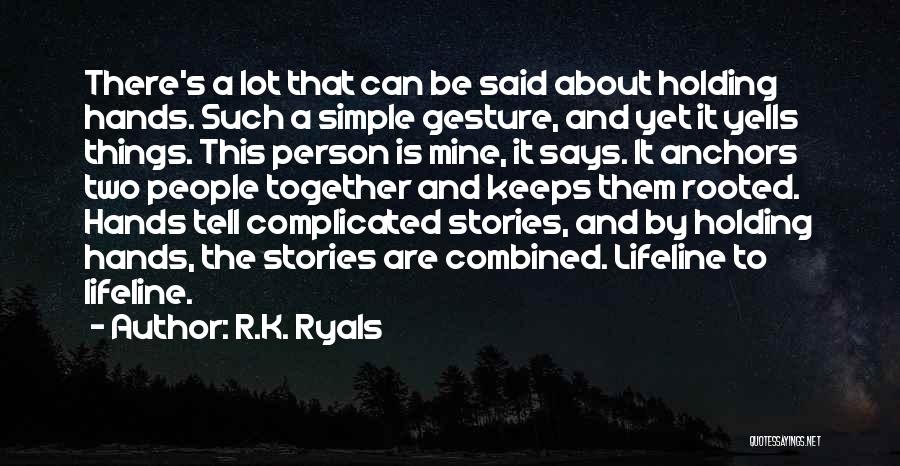 R.K. Ryals Quotes: There's A Lot That Can Be Said About Holding Hands. Such A Simple Gesture, And Yet It Yells Things. This