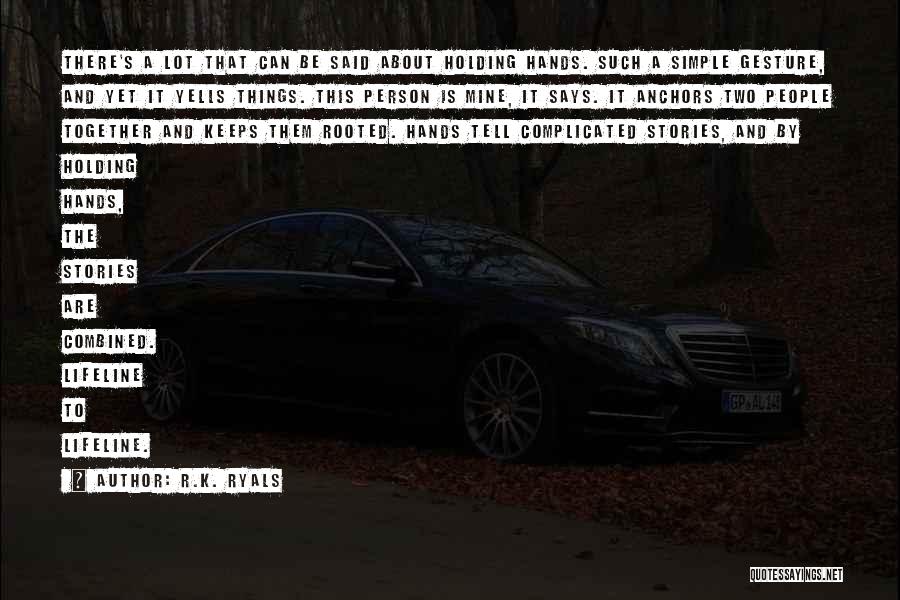 R.K. Ryals Quotes: There's A Lot That Can Be Said About Holding Hands. Such A Simple Gesture, And Yet It Yells Things. This