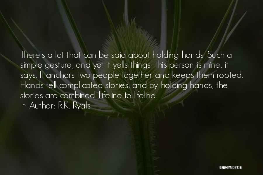 R.K. Ryals Quotes: There's A Lot That Can Be Said About Holding Hands. Such A Simple Gesture, And Yet It Yells Things. This