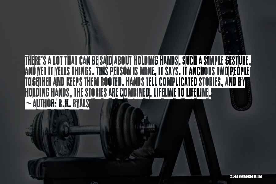 R.K. Ryals Quotes: There's A Lot That Can Be Said About Holding Hands. Such A Simple Gesture, And Yet It Yells Things. This