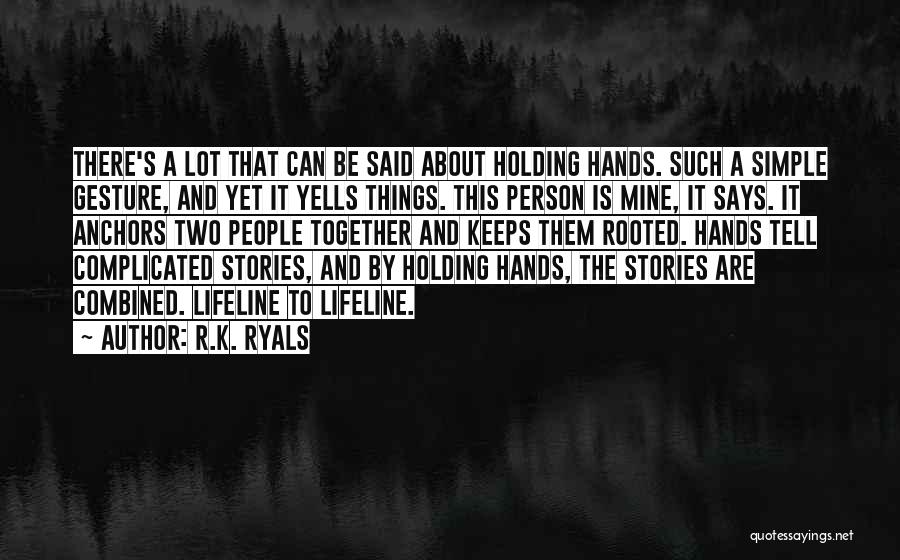 R.K. Ryals Quotes: There's A Lot That Can Be Said About Holding Hands. Such A Simple Gesture, And Yet It Yells Things. This