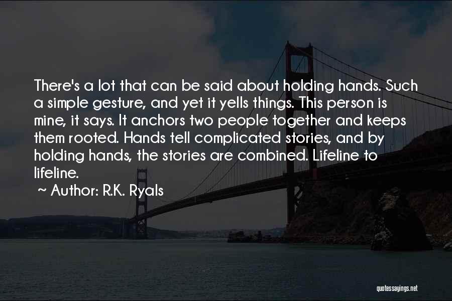 R.K. Ryals Quotes: There's A Lot That Can Be Said About Holding Hands. Such A Simple Gesture, And Yet It Yells Things. This