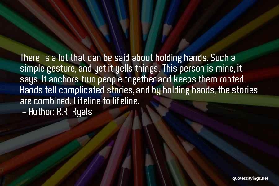 R.K. Ryals Quotes: There's A Lot That Can Be Said About Holding Hands. Such A Simple Gesture, And Yet It Yells Things. This